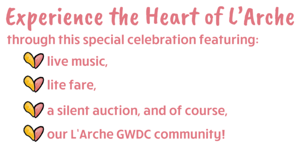 Experience the Heart of L'Arche through this special celebration featuring live music, lite fare, a silent auction, and of course, our L'Arche GWDC community!