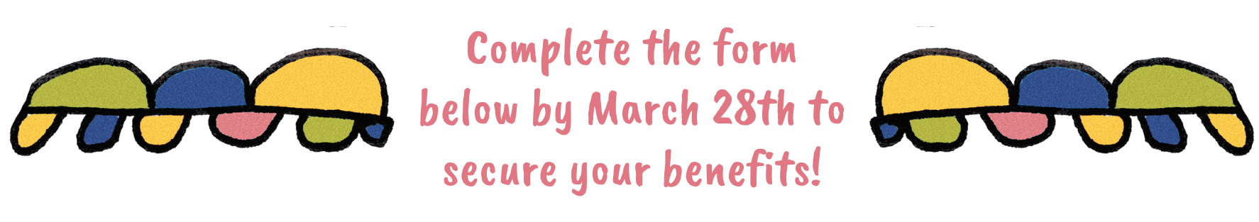 Complete the form below by March 28th to secure your benefits!