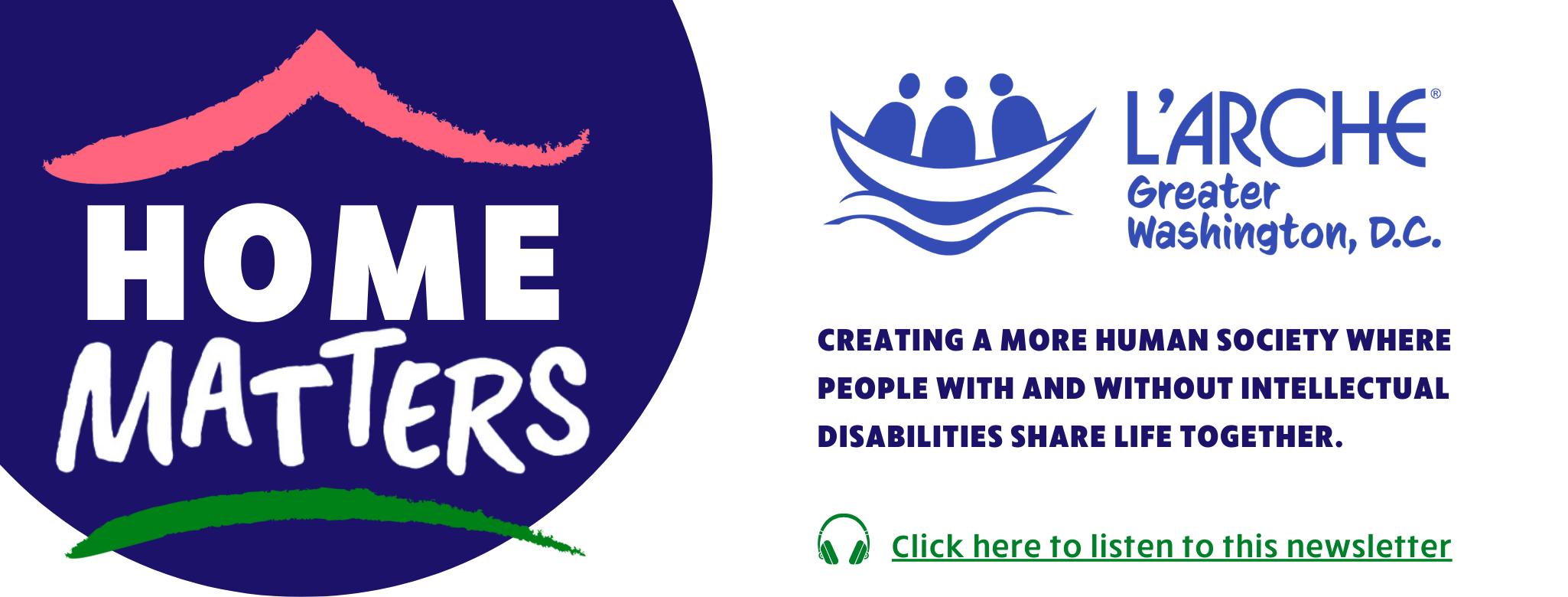 Home Matters logo top left. L'Arche Greater Washington, D.C. logo top right. Text reads: Creating a more human society where people with and without intellectual disabilities share life together. Click the image to listen to the audio recording of the latest newsletter.